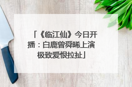 《临江仙》今日开播：白鹿曾舜晞上演极致爱恨拉扯