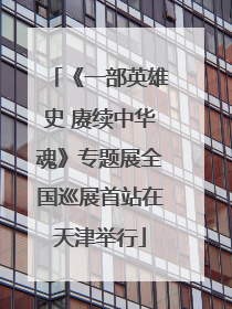 《一部英雄史 赓续中华魂》专题展全国巡展首站在天津举行