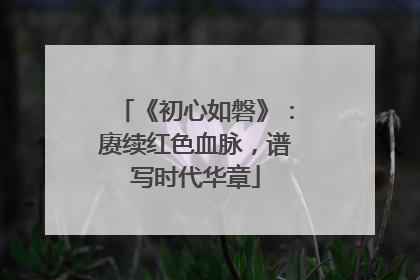 《初心如磐》：赓续红色血脉，谱写时代华章