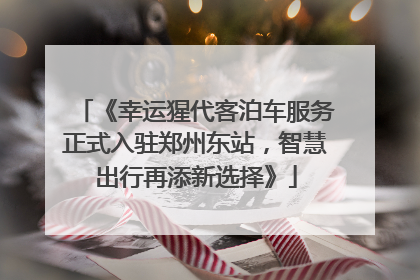 《幸运猩代客泊车服务正式入驻郑州东站，智慧出行再添新选择》
