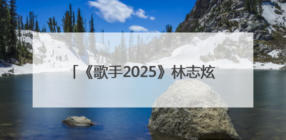 《歌手2025》林志炫被淘汰，马嘉祺揭榜成功