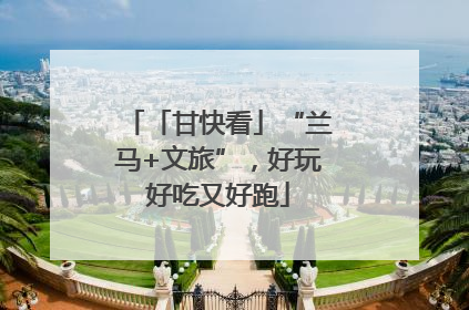 「甘快看」“兰马+文旅”，好玩好吃又好跑