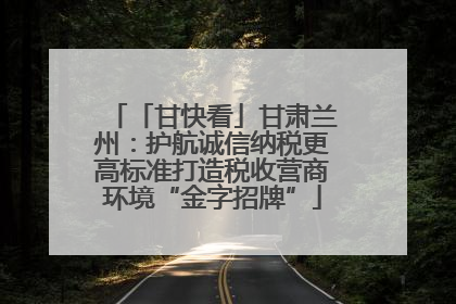 「甘快看」甘肃兰州：护航诚信纳税更高标准打造税收营商环境“金字招牌”