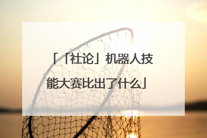 「社论」机器人技能大赛比出了什么