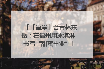 「福岸」台青林东岳：在福州用冰淇淋书写“甜蜜事业”