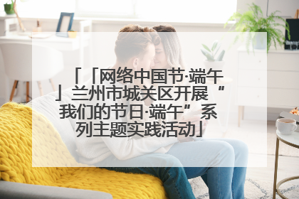 「网络中国节·端午」兰州市城关区开展“我们的节日·端午”系列主题实践活动