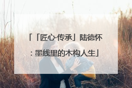 「匠心·传承」陆德怀：墨线里的木构人生