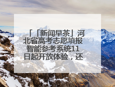 「新闻早茶」河北省高考志愿填报智能参考系统11日起开放体验，还有这些热点……