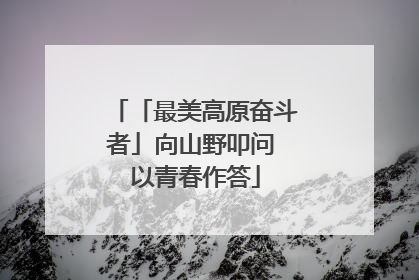 「最美高原奋斗者」向山野叩问 以青春作答