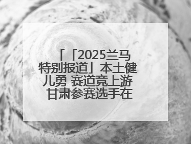 「2025兰马特别报道」本土健儿勇 赛道竞上游 甘肃参赛选手在比赛中表现优异