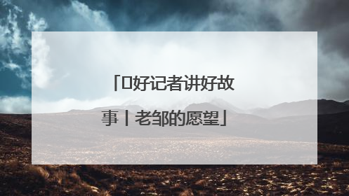  好记者讲好故事丨老邹的愿望