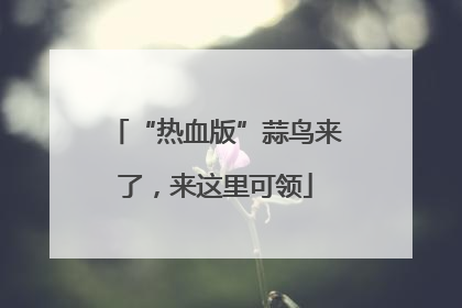 “热血版”蒜鸟来了，来这里可领