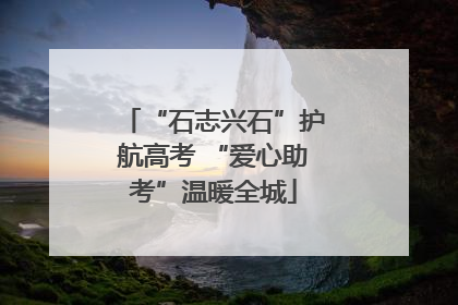 “石志兴石”护航高考 “爱心助考”温暖全城