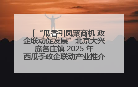 “瓜香引凤聚商机 政企联动促发展”北京大兴庞各庄镇 2025 年西瓜季政企联动产业推介活动圆满举行