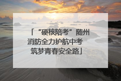 “硬核陪考”随州消防全力护航中考 筑梦青春安全路