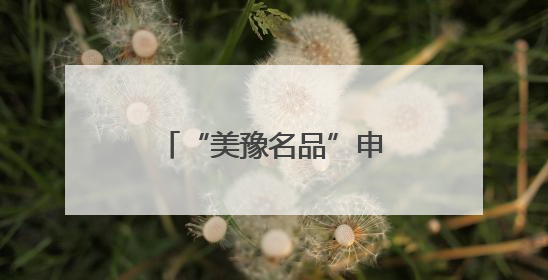“美豫名品”申报开始啦 南阳内注册企业认真看