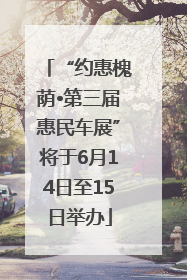 “约惠槐荫•第三届惠民车展”将于6月14日至15日举办