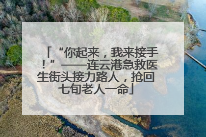 “你起来，我来接手！”——连云港急救医生街头接力路人，抢回七旬老人一命