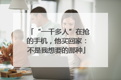 “一千多人”在抢的手机，他买回家：不是我想要的那种