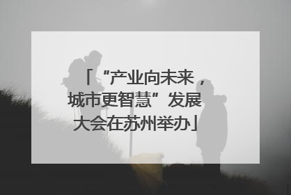“产业向未来，城市更智慧”发展大会在苏州举办