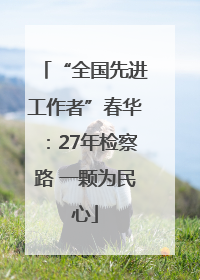 “全国先进工作者”春华：27年检察路 一颗为民心
