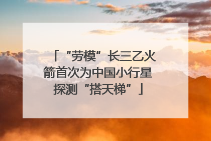 “劳模”长三乙火箭首次为中国小行星探测“搭天梯”