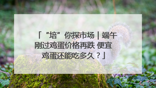 “培”你探市场｜端午刚过鸡蛋价格再跌 便宜鸡蛋还能吃多久？