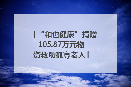 “和也健康”捐赠105.87万元物资救助孤寡老人