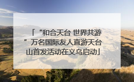 “和合天台 世界共游”万名国际友人直游天台山首发活动在义乌启动