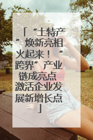 “土特产”焕新亮相火起来！“跨界”产业链成亮点 激活企业发展新增长点