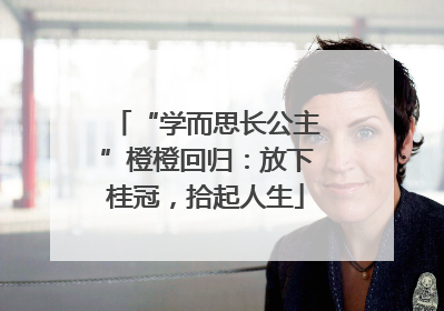 “学而思长公主”橙橙回归：放下桂冠，拾起人生