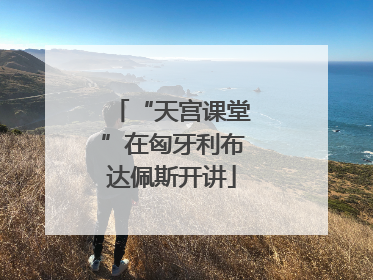 “天宫课堂”在匈牙利布达佩斯开讲