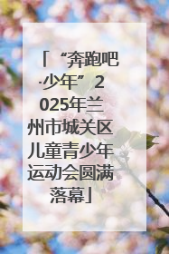“奔跑吧·少年”2025年兰州市城关区儿童青少年运动会圆满落幕