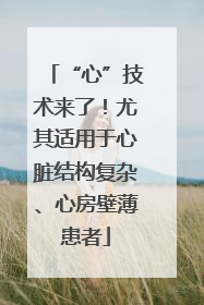 “心”技术来了！尤其适用于心脏结构复杂、心房壁薄患者