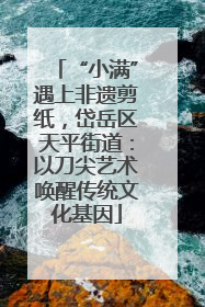 “小满”遇上非遗剪纸，岱岳区天平街道：以刀尖艺术唤醒传统文化基因