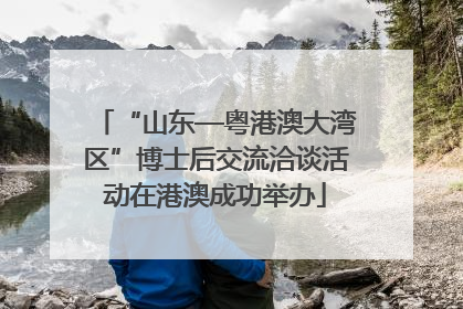 “山东—粤港澳大湾区”博士后交流洽谈活动在港澳成功举办