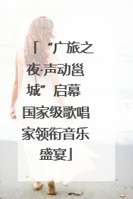 “广旅之夜·声动邕城”启幕 国家级歌唱家领衔音乐盛宴