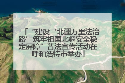 “建设‘北疆万里法治路’筑牢祖国北疆安全稳定屏障”普法宣传活动在呼和浩特市举办