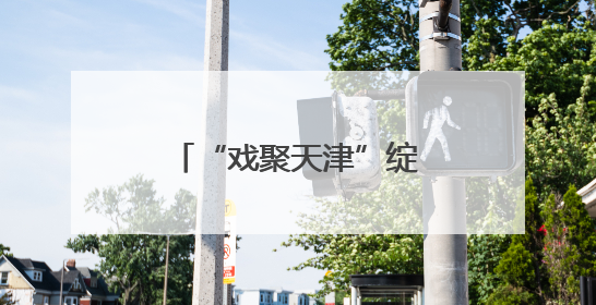 “戏聚天津”绽放津派文化魅力