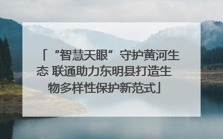 “智慧天眼”守护黄河生态 联通助力东明县打造生物多样性保护新范式