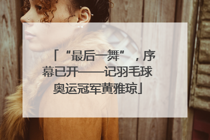“最后一舞”，序幕已开——记羽毛球奥运冠军黄雅琼