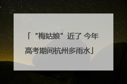 “梅姑娘”近了 今年高考期间杭州多雨水