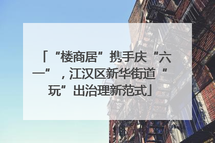 “楼商居”携手庆“六一”，江汉区新华街道“玩”出治理新范式