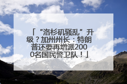 “洛杉矶骚乱”升级？加州州长：特朗普还要再增派2000名国民警卫队！