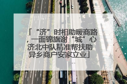 “济”时相助暖商路，一面锦旗谢“城”心 济北中队精准帮扶助异乡商户安家立业