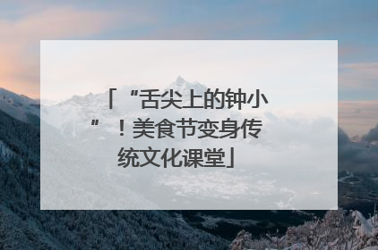 “舌尖上的钟小”！美食节变身传统文化课堂