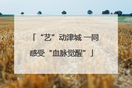 “艺”动津城 一同感受“血脉觉醒”