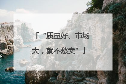 “质量好、市场大，就不愁卖”