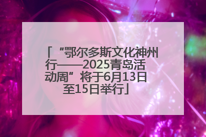 “鄂尔多斯文化神州行——2025青岛活动周”将于6月13日至15日举行