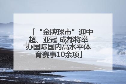 “金牌球市”迎中超、亚冠 成都将举办国际国内高水平体育赛事10余项